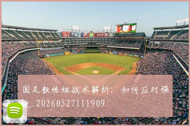 国足教练组战术解析：如何应对强敌_20260527111909