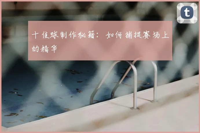 十佳球制作秘籍:如何捕捉赛场上的精华