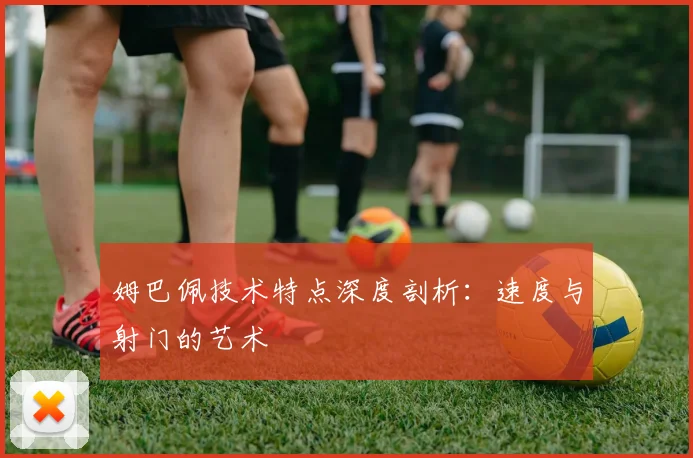 姆巴佩技术特点深度剖析：速度与射门的艺术