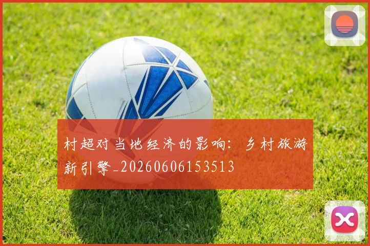 村超对当地经济的影响：乡村旅游新引擎_20260606153513