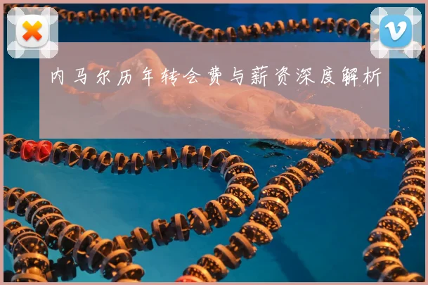 内马尔历年转会费与薪资深度解析