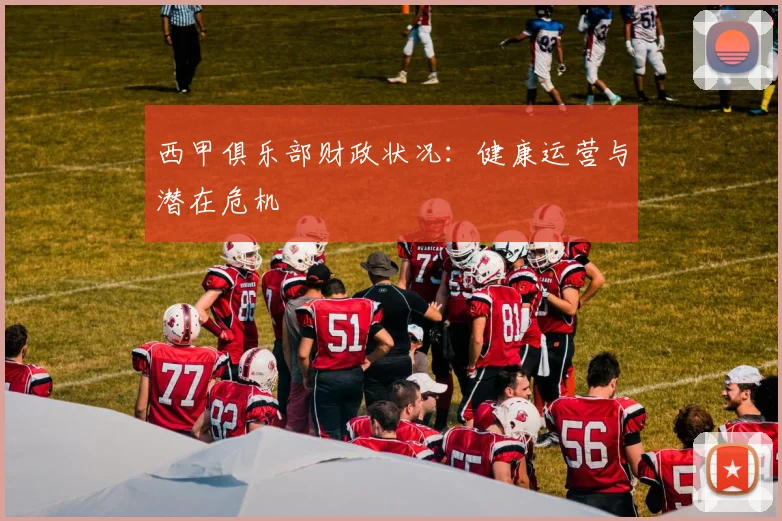 西甲俱乐部财政状况：健康运营与潜在危机