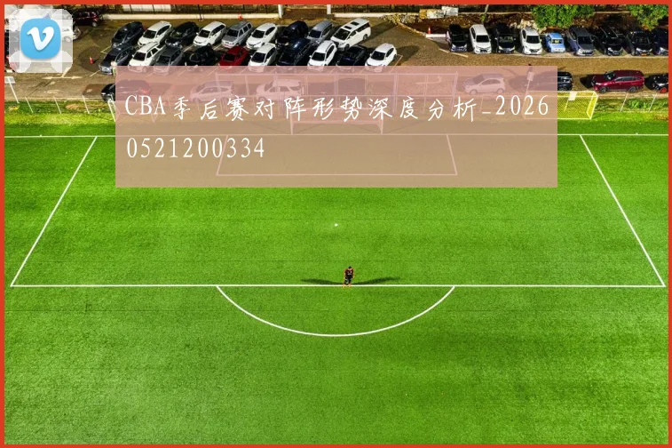 CBA季后赛对阵形势深度分析_20260521200334