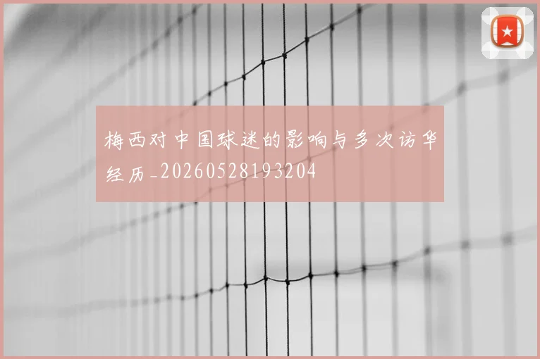 梅西对中国球迷的影响与多次访华经历_20260528193204