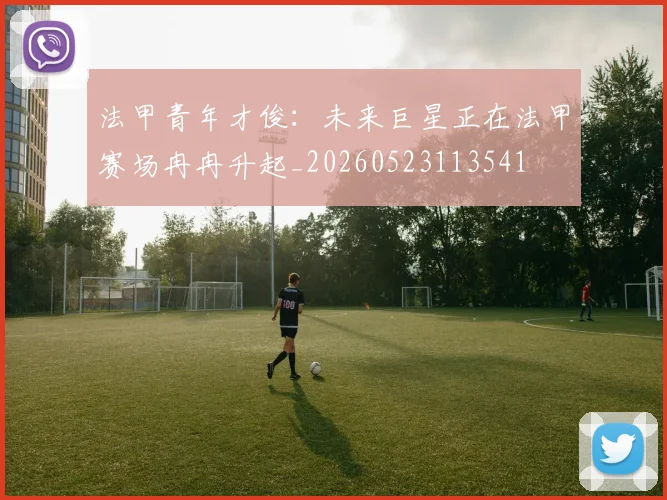 法甲青年才俊：未来巨星正在法甲赛场冉冉升起_20260523113541