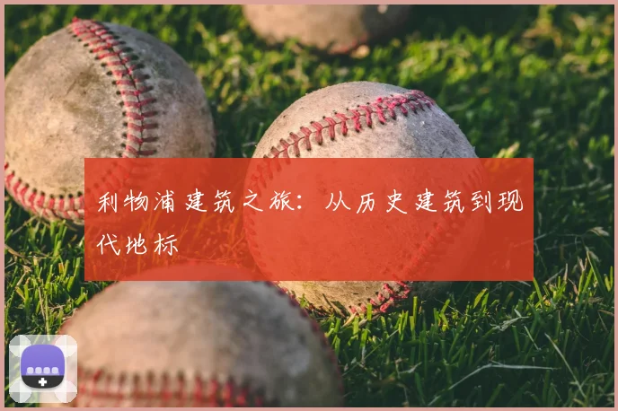 利物浦建筑之旅:从历史建筑到现代地标