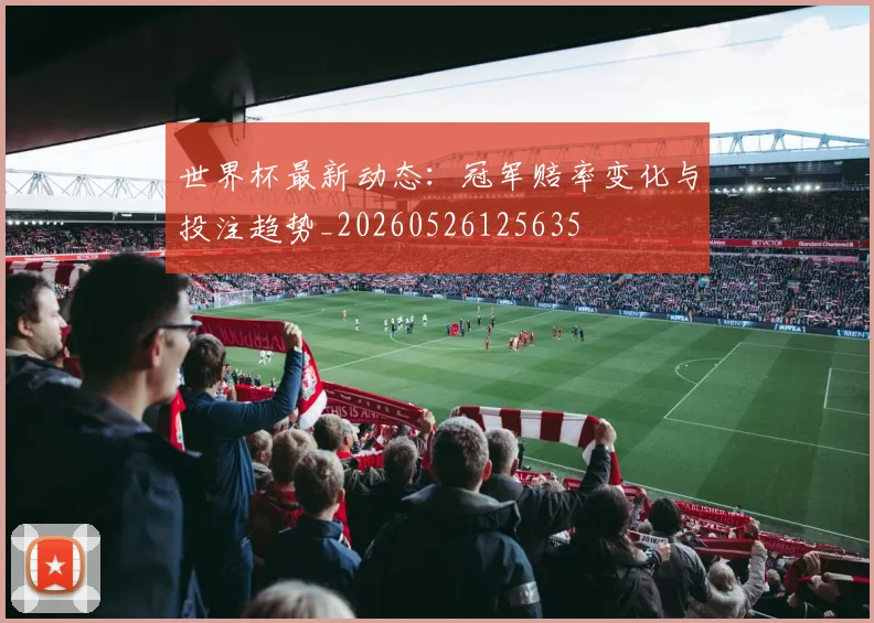 世界杯最新动态:冠军赔率变化与投注趋势_20260526125635