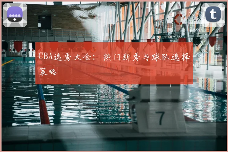 CBA选秀大会：热门新秀与球队选择策略