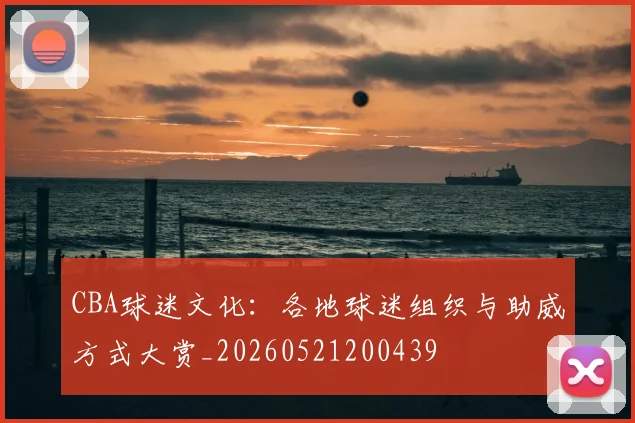 CBA球迷文化:各地球迷组织与助威方式大赏_20260521200439