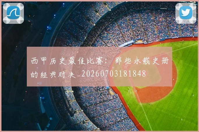 西甲历史最佳比赛：那些永载史册的经典对决_20260703181848