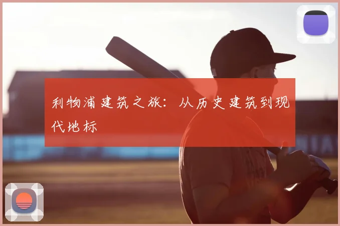 利物浦建筑之旅:从历史建筑到现代地标