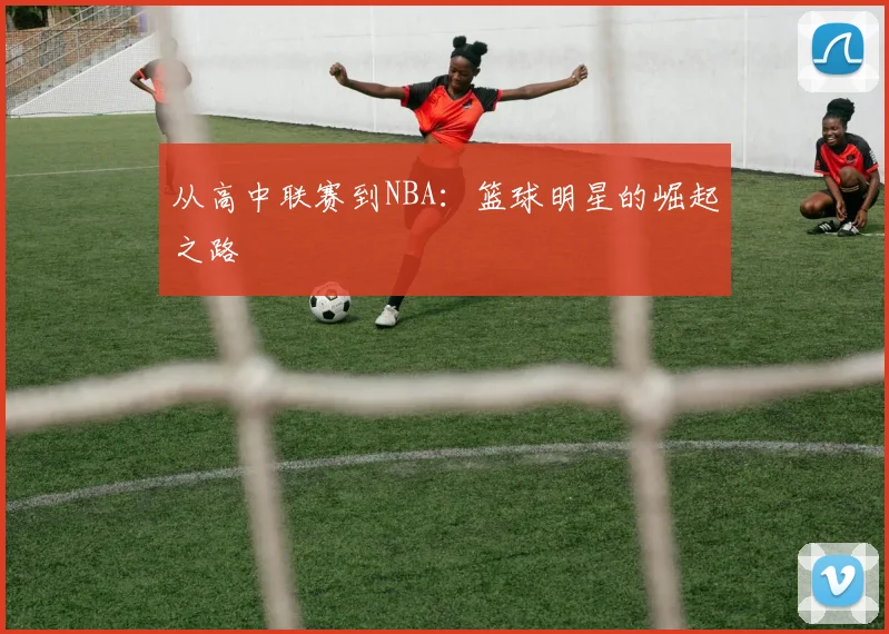从高中联赛到NBA:篮球明星的崛起之路