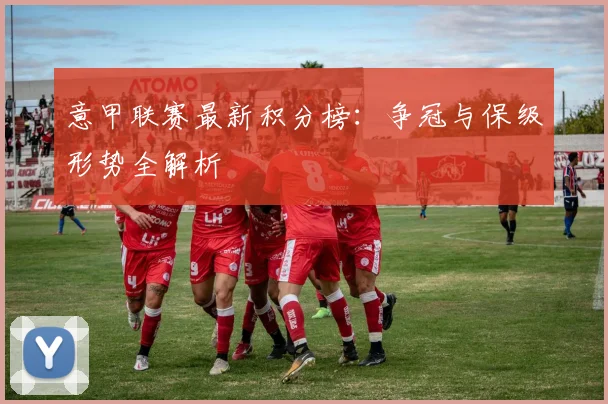 意甲联赛最新积分榜：争冠与保级形势全解析