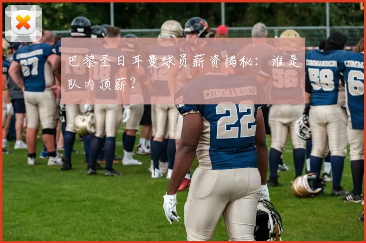 巴黎圣日耳曼球员薪资揭秘：谁是队内顶薪？