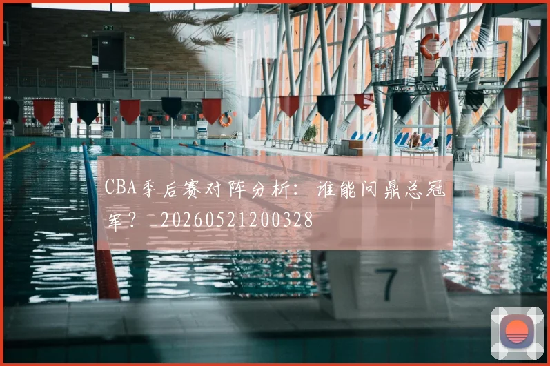 CBA季后赛对阵分析:谁能问鼎总冠军?_20260521200328