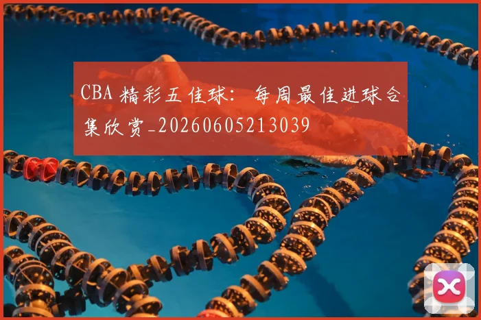 CBA 精彩五佳球：每周最佳进球合集欣赏_20260605213039