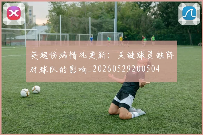 英超伤病情况更新：关键球员缺阵对球队的影响_20260529200504