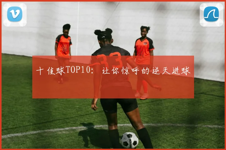 十佳球TOP10：让你惊呼的逆天进球