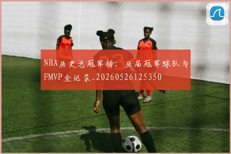 NBA历史总冠军榜：历届冠军球队与FMVP全记录_20260526125350