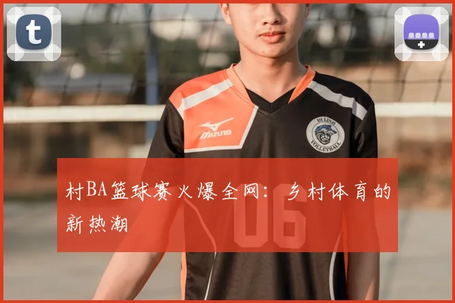 村BA篮球赛火爆全网：乡村体育的新热潮