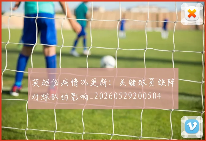英超伤病情况更新:关键球员缺阵对球队的影响_20260529200504