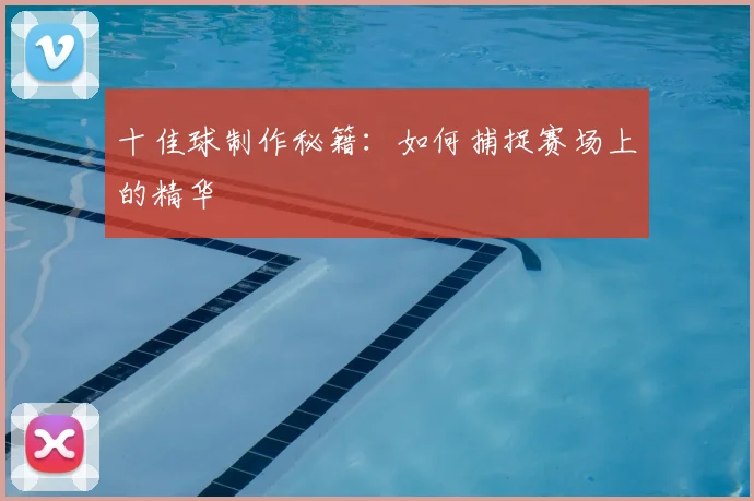 十佳球制作秘籍:如何捕捉赛场上的精华
