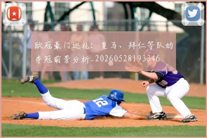 欧冠豪门巡礼:皇马、拜仁等队的夺冠前景分析_20260528193346