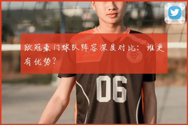 欧冠豪门球队阵容深度对比：谁更有优势？