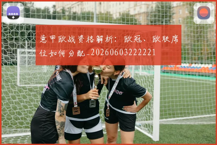 意甲欧战资格解析：欧冠、欧联席位如何分配_20260603222221