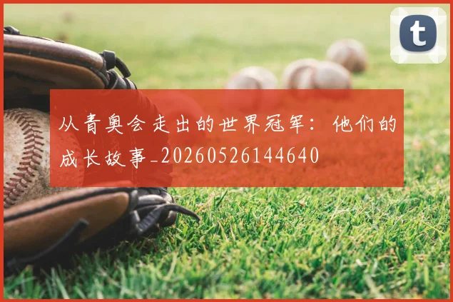 从青奥会走出的世界冠军:他们的成长故事_20260526144640
