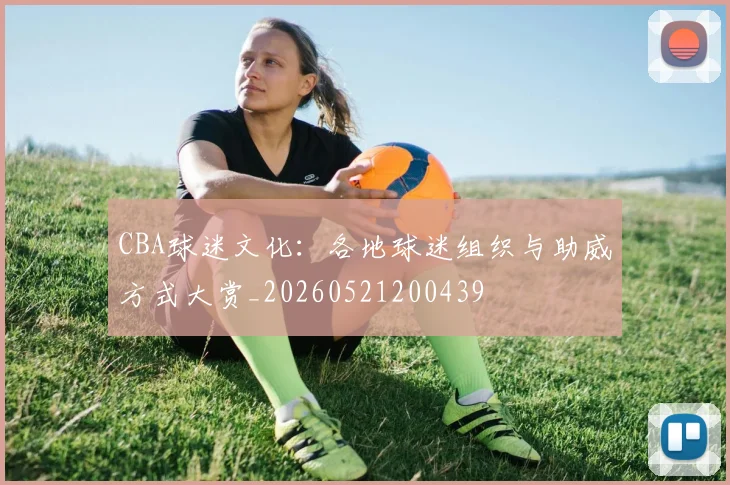 CBA球迷文化：各地球迷组织与助威方式大赏_20260521200439