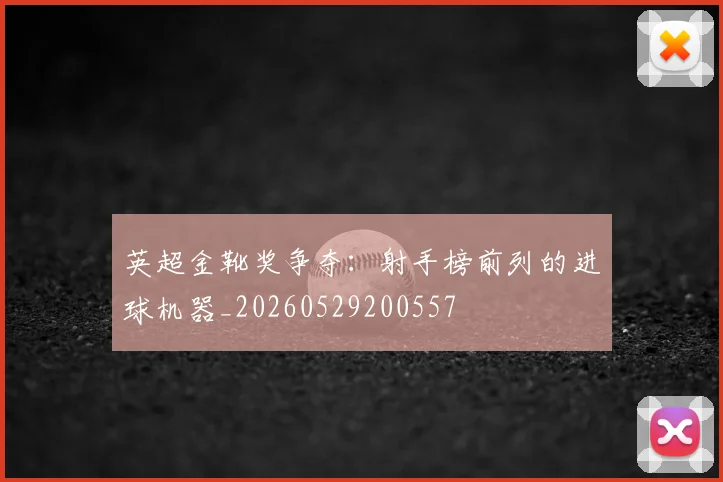 英超金靴奖争夺:射手榜前列的进球机器_20260529200557
