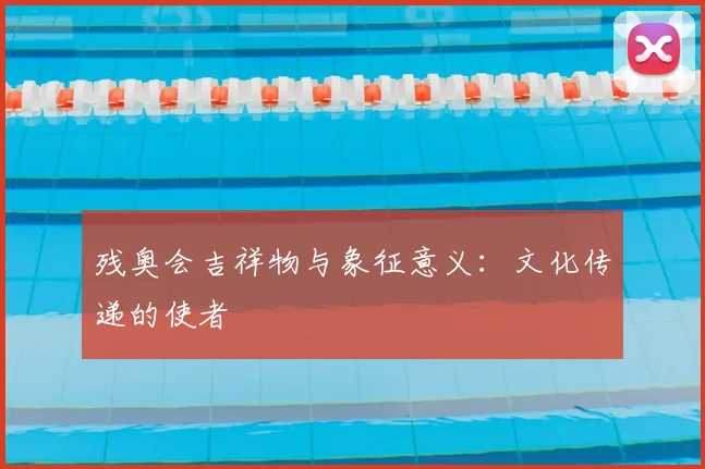 残奥会吉祥物与象征意义:文化传递的使者
