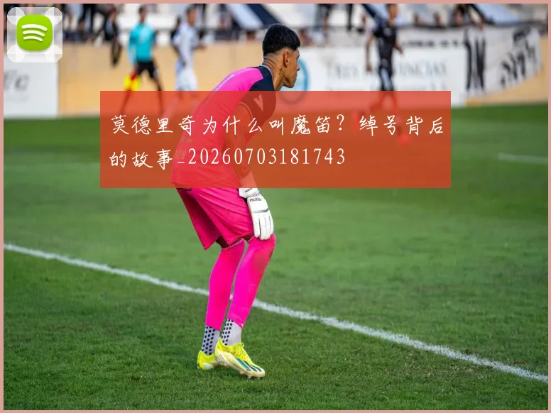 莫德里奇为什么叫魔笛?绰号背后的故事_20260703181743