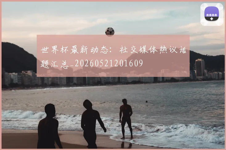 世界杯最新动态:社交媒体热议话题汇总_20260521201609