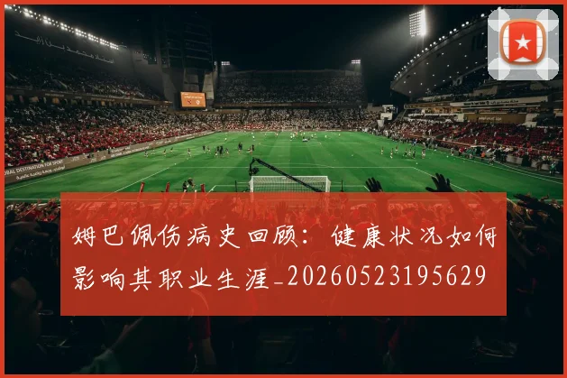 姆巴佩伤病史回顾：健康状况如何影响其职业生涯_20260523195629