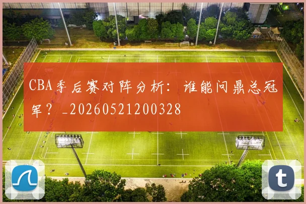 CBA季后赛对阵分析:谁能问鼎总冠军?_20260521200328