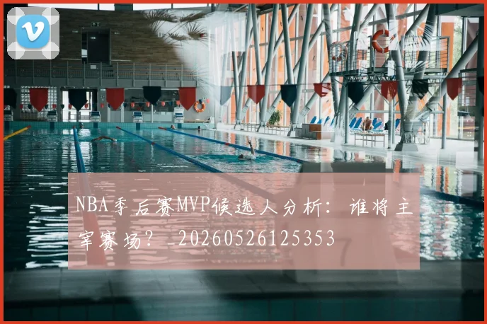 NBA季后赛MVP候选人分析:谁将主宰赛场?_20260526125353