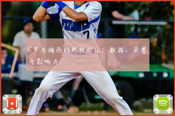 C罗与梅西的终极对比：数据、荣誉与影响力