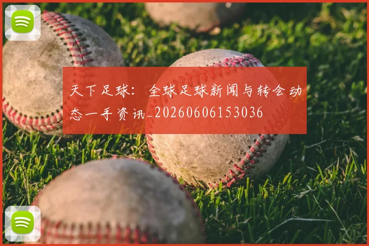 天下足球:全球足球新闻与转会动态一手资讯_20260606153036