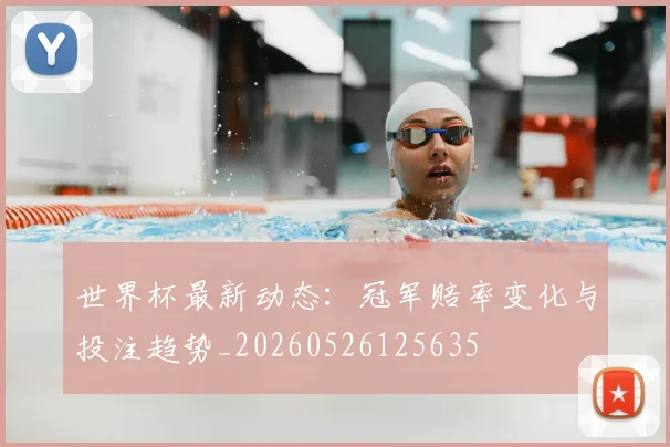 世界杯最新动态:冠军赔率变化与投注趋势_20260526125635
