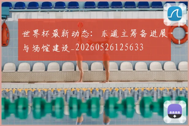 世界杯最新动态：东道主筹备进展与场馆建设_20260526125633