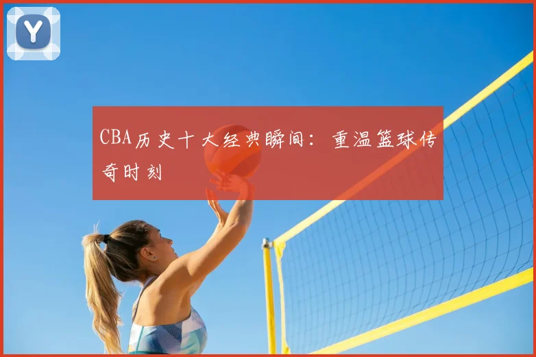 CBA历史十大经典瞬间:重温篮球传奇时刻