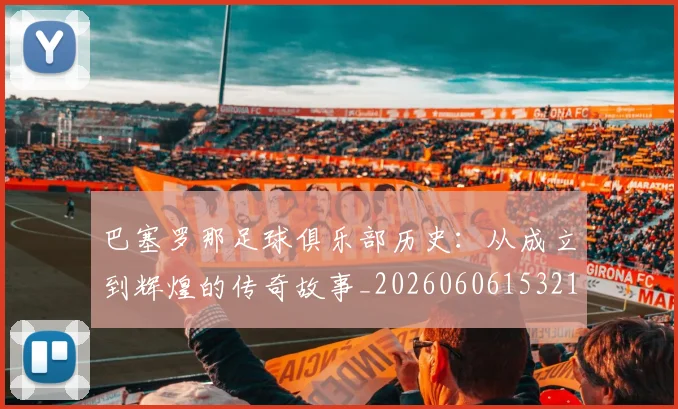 巴塞罗那足球俱乐部历史:从成立到辉煌的传奇故事_20260606153215