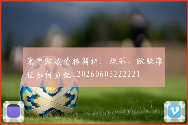意甲欧战资格解析：欧冠、欧联席位如何分配_20260603222221