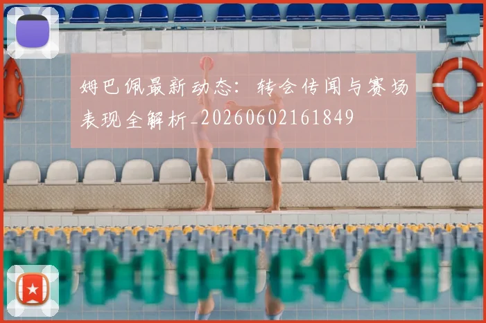 姆巴佩最新动态:转会传闻与赛场表现全解析_20260602161849
