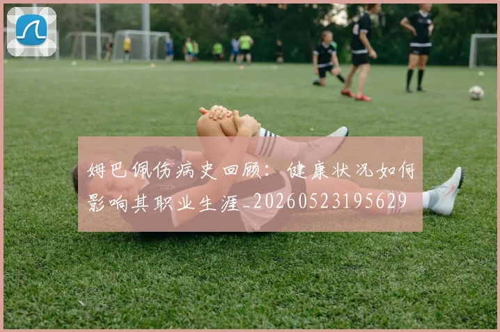 姆巴佩伤病史回顾：健康状况如何影响其职业生涯_20260523195629