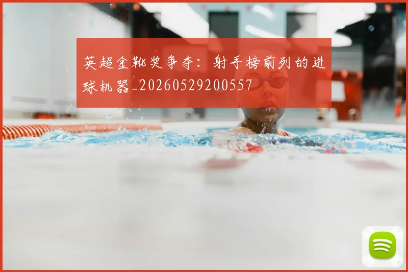 英超金靴奖争夺:射手榜前列的进球机器_20260529200557