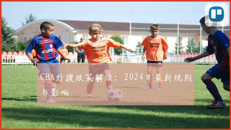 CBA外援政策解读:2024年最新规则与影响