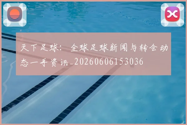 天下足球:全球足球新闻与转会动态一手资讯_20260606153036